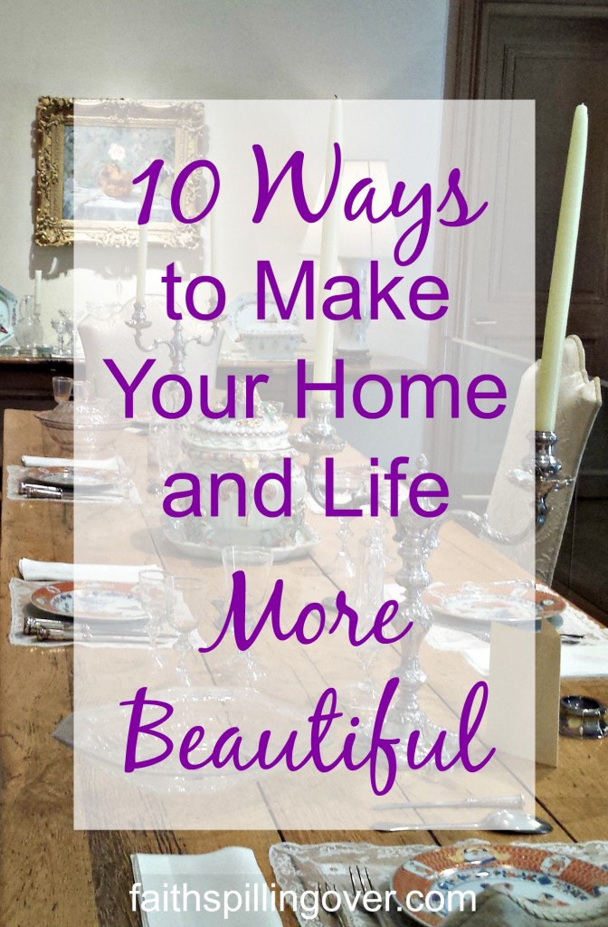 How to Make Your Home and Life More Beautiful - Faith Spilling Over How to Make Your Home and Life More Beautiful - Faith Spilling Over