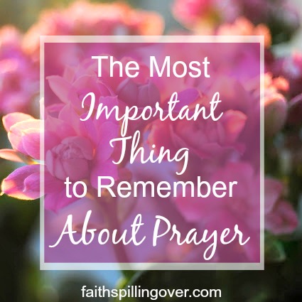 The Most Important Thing to Remember About Prayer - Faith Spilling Over