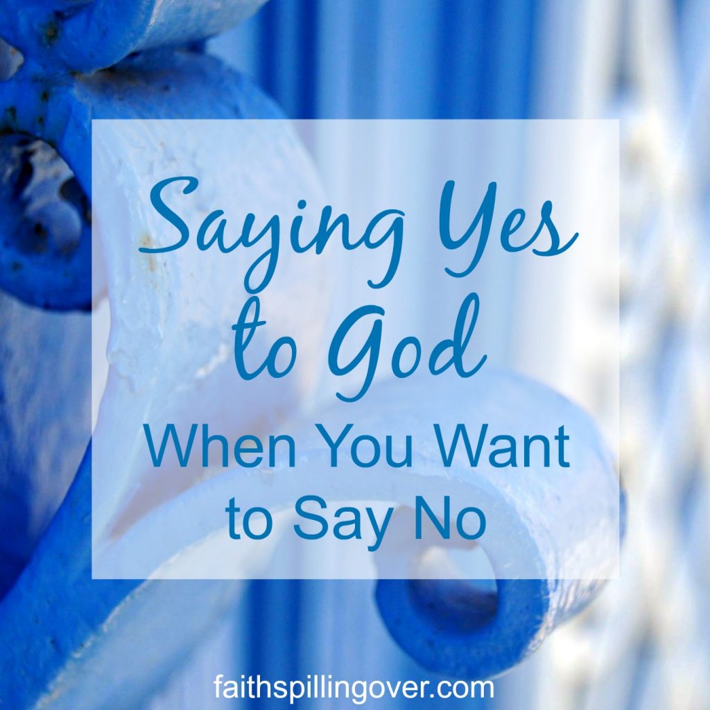 Saying Yes to God When You Want to Say No - Faith Spilling Over