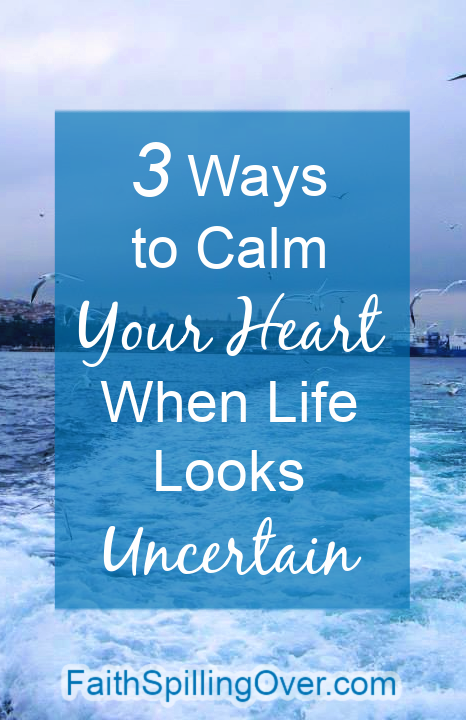 How to Calm Your heart When Life Looks Uncertain - Faith Spilling Over